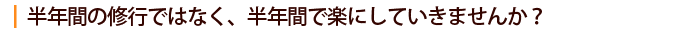 半年間の修行ではなく、半年間で楽にしていきませんか？